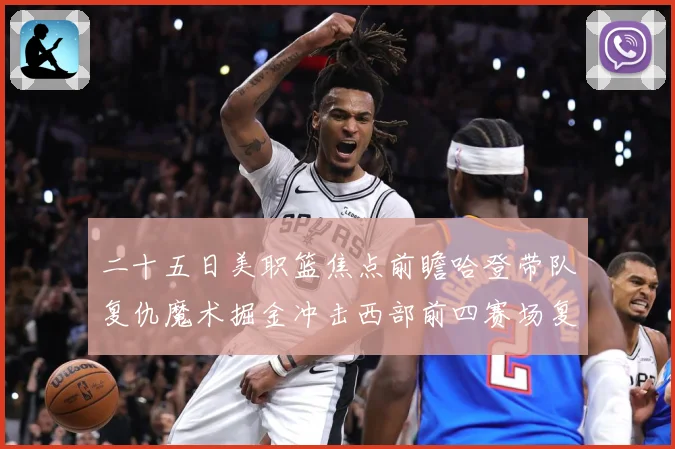 二十五日美职篮焦点前瞻哈登带队复仇魔术掘金冲击西部前四赛场复盘