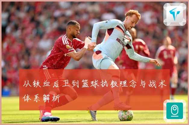 从铁血后卫到篮球执教理念与战术体系解析
