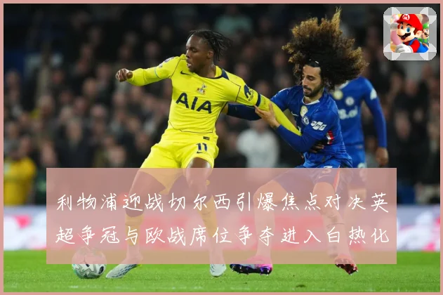 利物浦迎战切尔西引爆焦点对决英超争冠与欧战席位争夺进入白热化