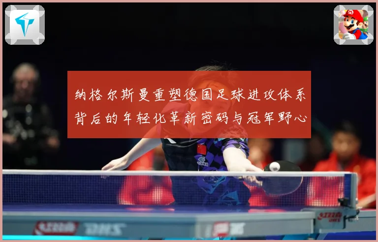纳格尔斯曼重塑德国足球进攻体系背后的年轻化革新密码与冠军野心