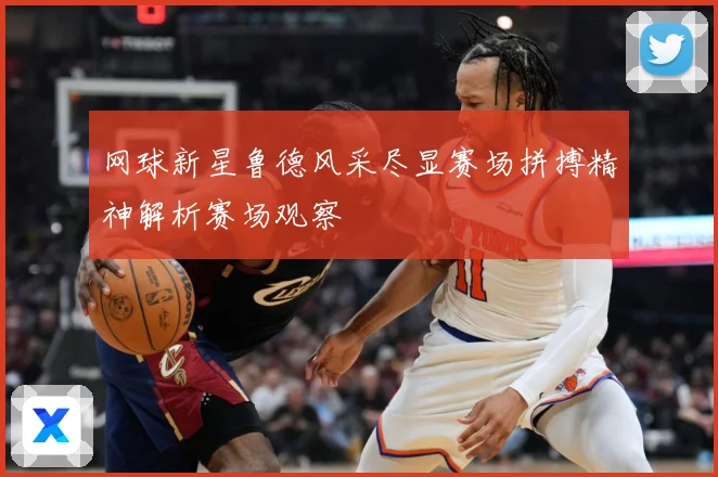 网球新星鲁德风采尽显赛场拼搏精神解析赛场观察