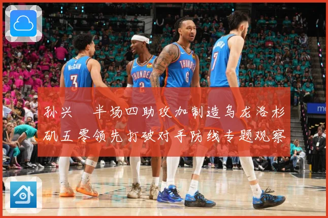 孙兴慜半场四助攻加制造乌龙洛杉矶五零领先打破对手防线专题观察