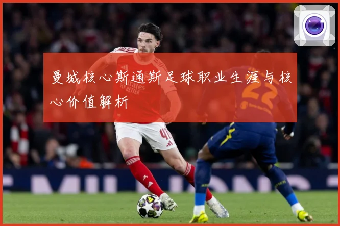 曼城核心斯通斯足球职业生涯与核心价值解析