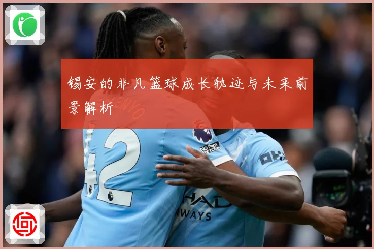 锡安的非凡篮球成长轨迹与未来前景解析