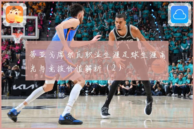 蒂亚戈席尔瓦职业生涯足球生涯高光与竞技价值解析（2）
