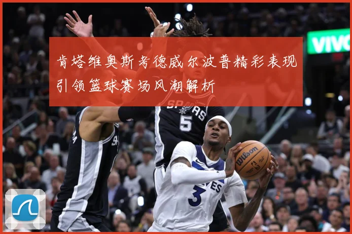 肯塔维奥斯考德威尔波普精彩表现引领篮球赛场风潮解析