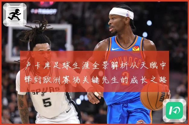 卢卡库足球生涯全景解析从天赋中锋到欧洲赛场关键先生的成长之路