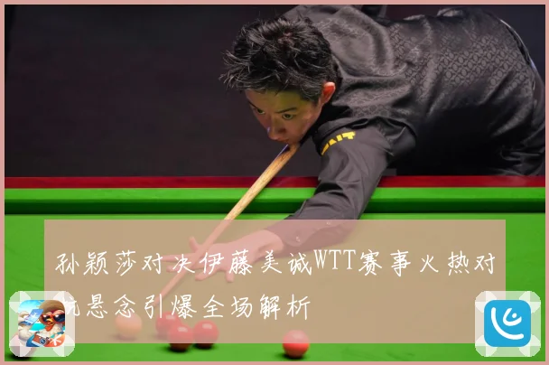 孙颖莎对决伊藤美诚WTT赛事火热对抗悬念引爆全场解析