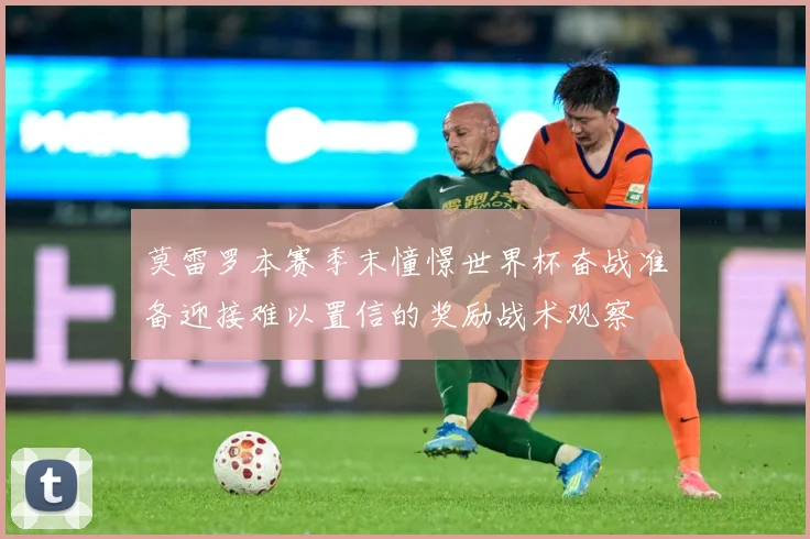 莫雷罗本赛季末憧憬世界杯奋战准备迎接难以置信的奖励战术观察