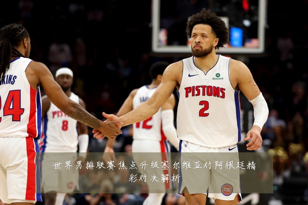 世界男排联赛焦点升级塞尔维亚对阿根廷精彩对决解析
