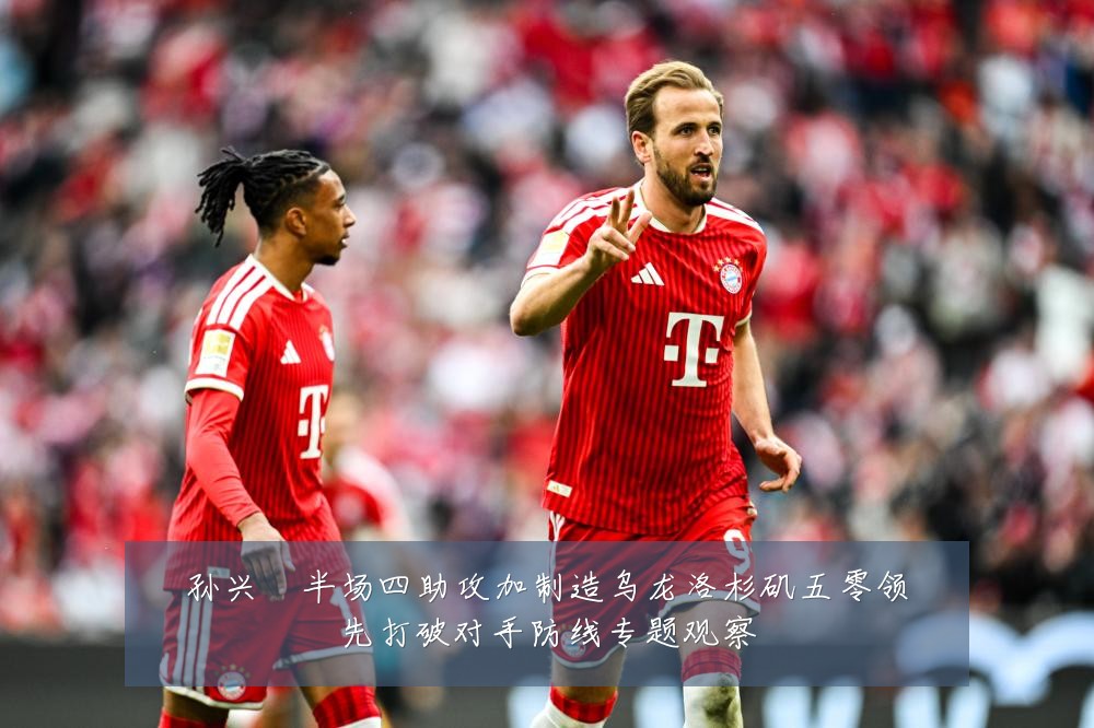 孙兴慜半场四助攻加制造乌龙洛杉矶五零领先打破对手防线专题观察
